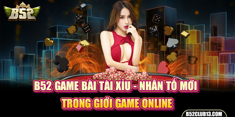 B52 Game Bài Tài Xỉu - Nhân Tố Mới Trong Giới Game Online