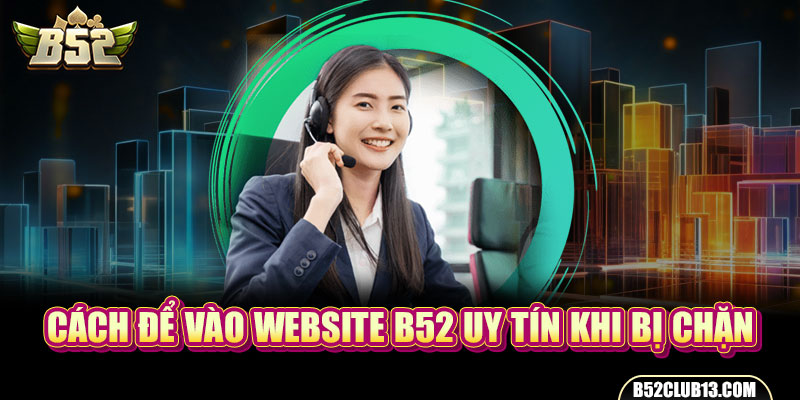 Cách để vào website B52 uy tín khi bị chặn