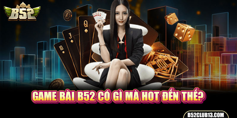 Game bài B52 có gì mà hot đến thế?