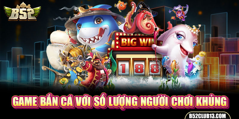 Game bắn cá với số lượng người chơi khủng