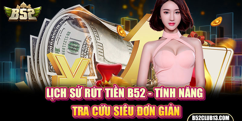 Lịch Sử Rút Tiền B52 - Tính Năng Tra Cứu Siêu Đơn Giản