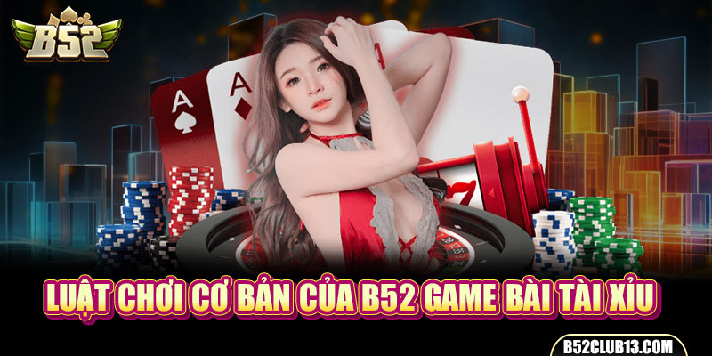 Luật chơi cơ bản của B52 game bài tài xỉu