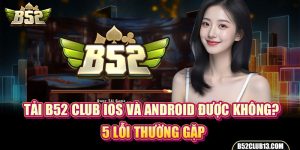 Tải B52 Club IOS Và Android Được Không? 5 Lỗi Thường Gặp