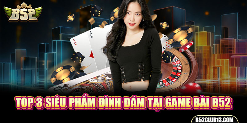 Top 3 siêu phẩm đình đám tại game bài B52