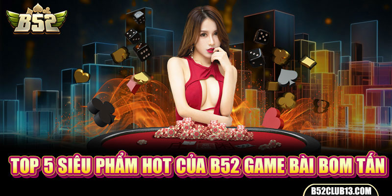 Top 5 siêu phẩm hot của B52 game bài bom tấn